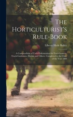 The Horticulturist's Rule-Book: A Compendium of Useful Information for Fruit-Growers, Truck-Gardeners, Florists and Others. Completed to the Close of - Bailey, Liberty Hyde