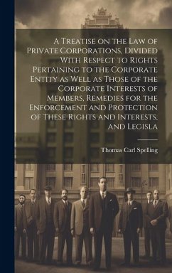 A Treatise on the law of Private Corporations, Divided With Respect to Rights Pertaining to the Corporate Entity as Well as Those of the Corporate Int - Spelling, Thomas Carl