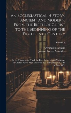 An Ecclesiastical History, Ancient and Modern, From the Birth of Christ to the Beginning of the Eighteenth Century: In Six Volumes; in Which the Rise, - Maclaine, Archibald