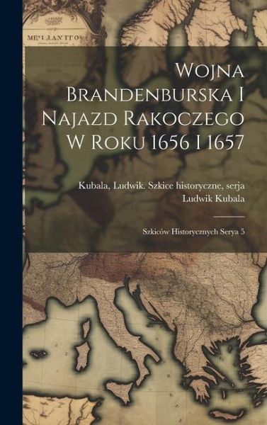 Wojna Brandenburska i najazd Rakoczego w roku 1656 i 1657; szkiców historycznych serya 5