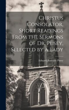 Christus Consolator, Short Readings From the Sermons of Dr. Pusey, Selected by a Lady - Pusey, Edward Bouverie