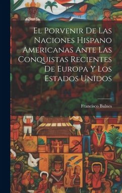 Cover El Porvenir De Las Naciones Hispano Americanas Ante Las Conquistas Recientes De Europa Y Los Estados Unidos