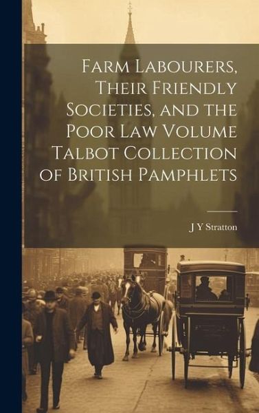 Farm Labourers, Their Friendly Societies, and the Poor law Volume Talbot Collection of British Pamphlets Farm Labourers, Their Friendly Societies, and the Poor law Volume Talbot Collection of British Pamphlets
