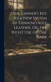 The Tanner's Key to a New System of Tanning Sole Leather, Or, the Right Use of Oak Bark