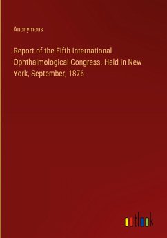 Report of the Fifth International Ophthalmological Congress. Held in New York, September, 1876 - Anonymous