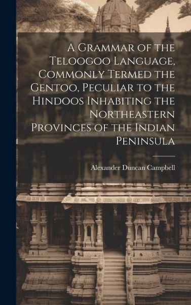 A Grammar of the Teloogoo Language, Commonly Termed the Gentoo, Peculiar to the Hindoos Inhabiting the Northeastern Provinces of the Indian Peninsula A Grammar of the Teloogoo Language, Commonly Termed the Gentoo, Peculiar to the Hindoos Inhabiting the Northeastern Provinces of the Indian Peninsula