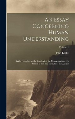 An Essay Concerning Human Understanding; With Thoughts on the Conduct of the Understanding. To Which is Prefixed the Life of the Author; Volume 1 - Locke, John