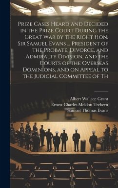 Prize Cases Heard and Decided in the Prize Court During the Great war by the Right Hon. Sir Samuel Evans ... President of the Probate, Divorce, and Ad - Trehern, Ernest Charles Meldon; Grant, Albert Wallace; Evans, Samuel Thomas