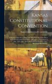 Kansas Constitutional Convention: A Reprint of the Proceedings and Debates of the Convention Which Framed the Constitution of Kansas at Wyandotte in J