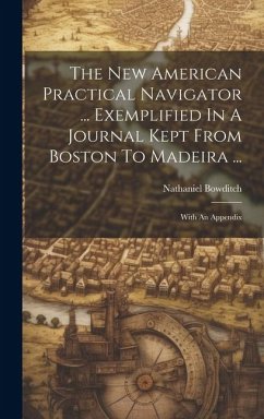 The New American Practical Navigator ... Exemplified In A Journal Kept From Boston To Madeira ...: With An Appendix - Bowditch, Nathaniel