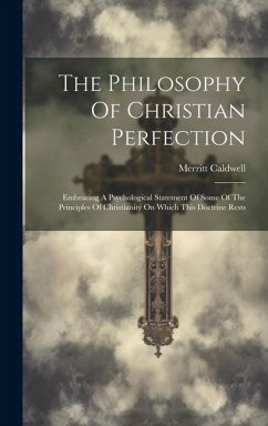 The Philosophy Of Christian Perfection: Embracing A Psychological Statement Of Some Of The Principles Of Christianity On Which This Doctrine Rests - Caldwell, Merritt