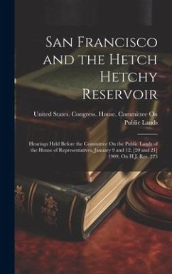 Cover San Francisco and the Hetch Hetchy Reservoir: Hearings Held Before the Committee On the Public Lands of the House of Representatives, January 9 and 12