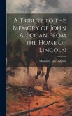 A Tribute to the Memory of John A. Logan From the Home of Lincoln