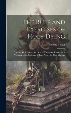 The Rule and Exercises of Holy Dying: Together With Prayers and Acts of Virtue and Rules for the Visitation of the Sick, and Offices Proper for That M - Taylor, Jeremy