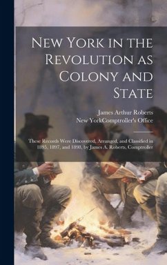 New York in the Revolution as Colony and State; These Records Were Discovered, Arranged, and Classified in 1895, 1897, and 1898, by James A. Roberts, - Roberts, James Arthur