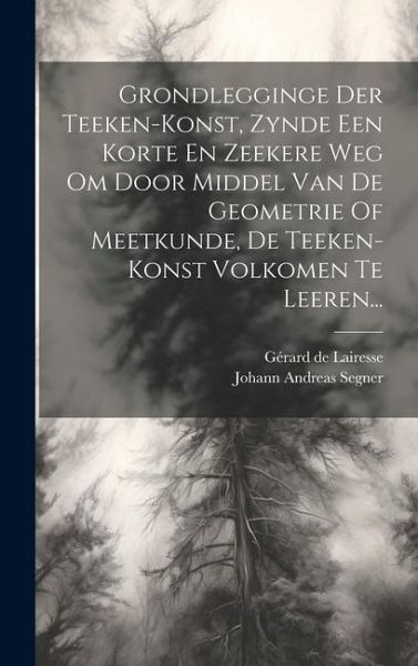 Grondlegginge Der Teeken-konst, Zynde Een Korte En Zeekere Weg Om Door Middel Van De Geometrie Of Meetkunde, De Teeken-konst Volkomen Te Leeren... Grondlegginge Der Teeken-konst, Zynde Een Korte En Zeekere Weg Om Door Middel Van De Geometrie Of Meetkunde, De Teeken-konst Volkomen Te Leeren...