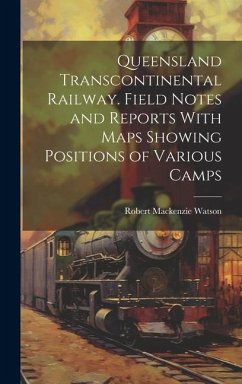 Queensland Transcontinental Railway. Field Notes and Reports With Maps Showing Positions of Various Camps - Watson, Robert Mackenzie