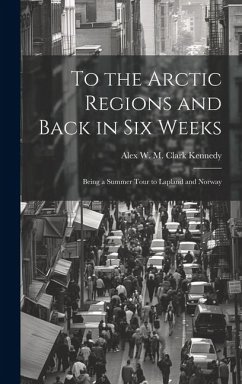 To the Arctic Regions and Back in six Weeks: Being a Summer Tour to Lapland and Norway - Kennedy, Alex W. M. Clark