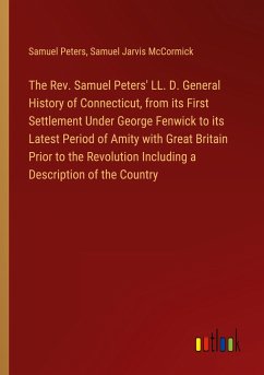 The Rev. Samuel Peters' LL. D. General History of Connecticut, from its First Settlement Under George Fenwick to its Latest Period of Amity with Great Britain Prior to the Revolution Including a Description of the Country