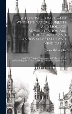 A Treatise On Baptism In Which Its Nature, Subjects And Mode Of Administration Are Scripturally And Rationally Stated And Vindicated: And The Principa - James, McLaughlin