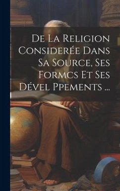 De La Religion Considerée Dans Sa Source, Ses Formcs Et Ses Dével Ppements ... - Anonymous
