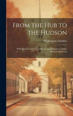 From the Hub to the Hudson: With Sketches of Nature, History and Industry in North-western Massachu - Gladden, Washington