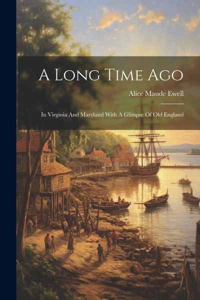 A Long Time Ago: In Virginia And Maryland With A Glimpse Of Old England A Long Time Ago: In Virginia And Maryland With A Glimpse Of Old England