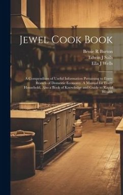 Jewel Cook Book: a Compendium of Useful Information Pertaining to Every Branch of Domestic Economy. A Manual for Every Household, Also - Wells, Ella J.; Burton, Bessie R.; Sails, Edwin J.