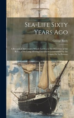 Sea-Life Sixty Years Ago: A Record of Adventures Which Led Up to the Discovery of the Relics of the Long-Missing Expedition Commanded by the Com - Bayly, George
