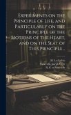 Experiments on the Principle of Life, and Particularly on the Principle of the Motions of the Heart, and on the Seat of This Principle .. Experiments on the Principle of Life, and Particularly on the Principle of the Motions of the Heart, and on the Seat of This Principle ..