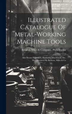 Illustrated Catalogue Of Metal-working Machine Tools: Also Steam Hammers, Hydraulic Machinery, Etc. Manufactured By Bement, Miles & Co