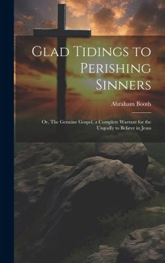 Glad Tidings to Perishing Sinners; or, The Genuine Gospel, a Complete Warrant for the Ungodly to Believe in Jesus - Booth, Abraham