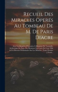 Cover Recueil Des Miracles Operés Au Tombeau De M. De Paris Diacre: Avec Les Requêtes Présentées À Monsieur De Vintimille, Archevêque De Paris, Par Messieur