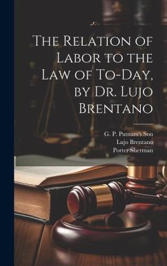 The Relation of Labor to the Law of To-day, by Dr. Lujo Brentano - Brentano, Lujo; Sherman, Porter