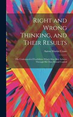Right and Wrong Thinking, and Their Results; the Undreamed-of Possibilities Which Man May Achieve Through His Own Mental Control - Crane, Aaron Martin