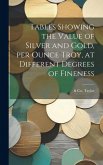 Tables Showing the Value of Silver and Gold, per Ounce Troy, at Different Degrees of Fineness Tables Showing the Value of Silver and Gold, per Ounce Troy, at Different Degrees of Fineness