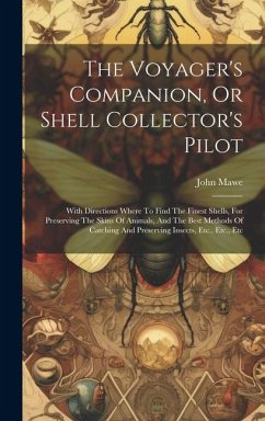 The Voyager's Companion, Or Shell Collector's Pilot: With Directions Where To Find The Finest Shells, For Preserving The Skins Of Animals, And The Bes - Mawe, John