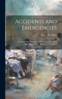 Accidents and Emergencies; a Manual of the Treatment of Surgical and Medical Emergencies in the Absence of a Physician - Dulles, Charles W.