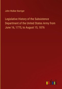 Legislative History of the Subsistence Department of the United States Army from June 16, 1775, to August 15, 1876 - Barriger, John Walker