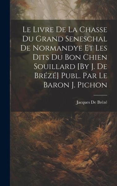 Le Livre De La Chasse Du Grand Seneschal De Normandye Et Les Dits Du Bon Chien Souillard [By J. De Brézé] Publ. Par Le Baron J. Pichon