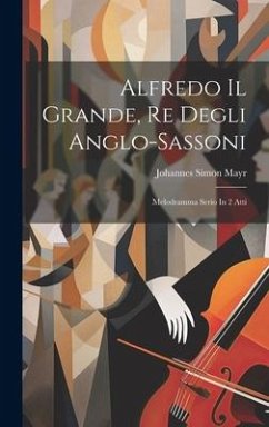 Alfredo Il Grande, Re Degli Anglo-sassoni: Melodramma Serio In 2 Atti - Mayr, Johannes Simon