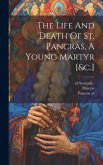 The Life And Death Of St. Pancras, A Young Martyr [&c.]
