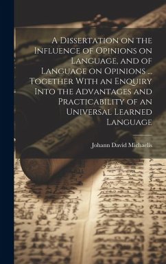 A Dissertation on the Influence of Opinions on Language, and of Language on Opinions ... Together With an Enquiry Into the Advantages and Practicability of an Universal Learned Language - Michaelis, Johann David