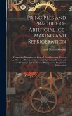 Principles and Practice of Artificial Ice-Making and Refrigeration: Comprising Principles and General Considerations; Practice As Shown by Particular Principles and Practice of Artificial Ice-Making and Refrigeration: Comprising Principles and General Considerations; Practice As Shown by Particular