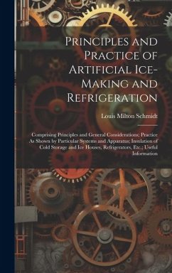 Principles and Practice of Artificial Ice-Making and Refrigeration: Comprising Principles and General Considerations; Practice As Shown by Particular - Schmidt, Louis Milton