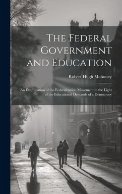 The Federal Government and Education; an Examination of the Federalization Movement in the Light of the Educational Demands of a Democracy - Mahoney, Robert Hugh