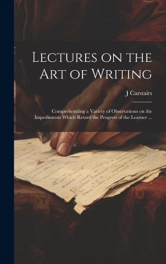 Lectures on the Art of Writing: Comprehending a Variety of Observations on the Impediments Which Retard the Progress of the Learner ... - Carstairs, J.