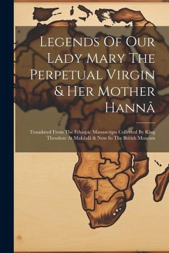 Cover Legends Of Our Lady Mary The Perpetual Virgin & Her Mother Hannâ: Translated From The Ethiopic Manuscripts Collected By King Theodore At Makdalâ & Now