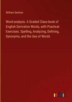 Word-analysis. A Graded Class-book of English Derivative Words, with Practical Exercises. Spelling, Analyzing, Defining, Synonyms, and the Use of Words - Swinton, William