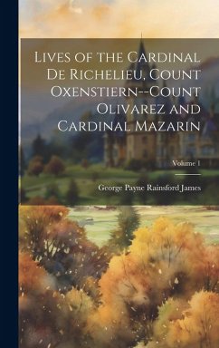 Lives of the Cardinal De Richelieu, Count Oxenstiern--Count Olivarez and Cardinal Mazarin; Volume 1 - James, George Payne Rainsford